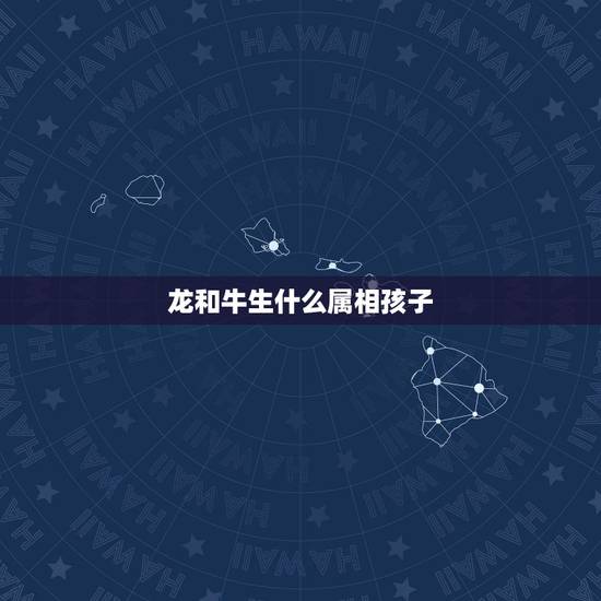 龙和牛生什么属相孩子，男属牛，女属龙，生什么属相的宝宝好