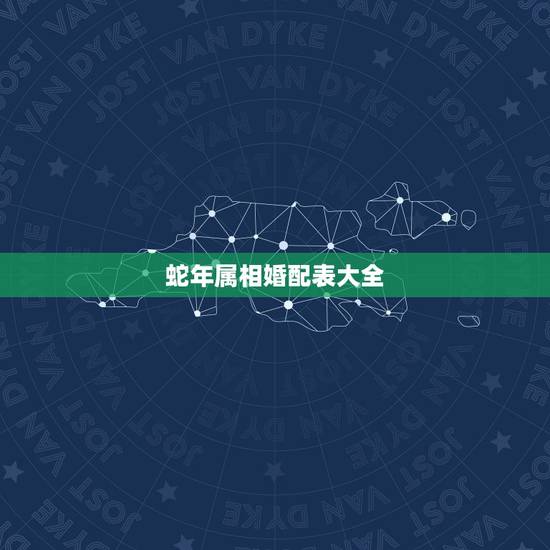 蛇年属相婚配表大全，生肖蛇跟什么最配，属蛇的属相婚配表