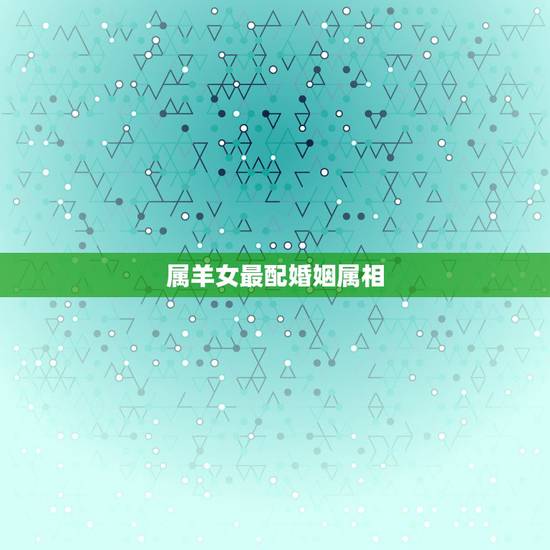 属羊女最配婚姻属相,属牛和属羊的合财吗 属羊女最配婚姻属相,属牛和属羊的合财吗
