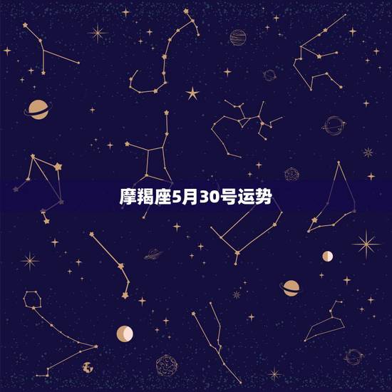 摩羯座5月30号运势,摩羯座5月的运势? 摩羯座5月30号运势,摩羯座5月的运势?