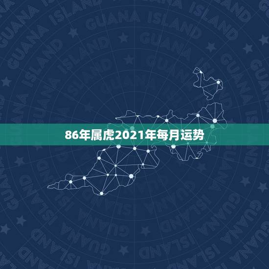 86年属虎2021年每月运势，86年虎男2021年运势及运程