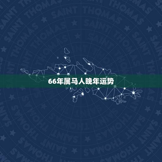 66年属马人晚年运势,66年女属马人2021年运势 66年属马人晚年运势,66年女属马人2021年运势
