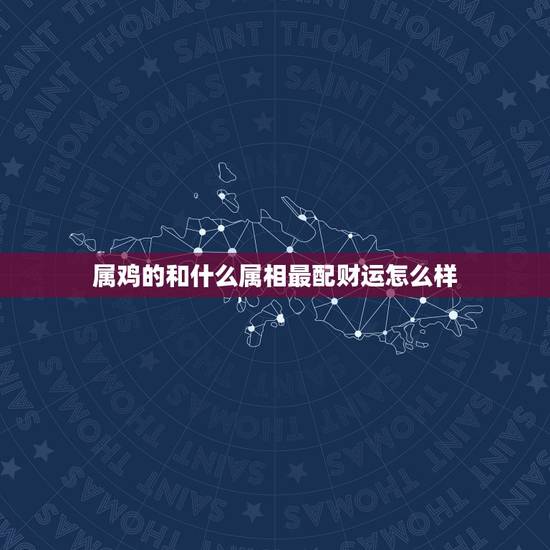 属鸡的和什么属相最配财运怎么样，生肖鸡命中有两大贵人