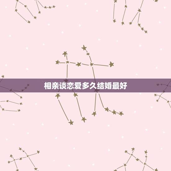 相亲谈恋爱多久结婚最好，恋爱多久之后结婚算好的啊？