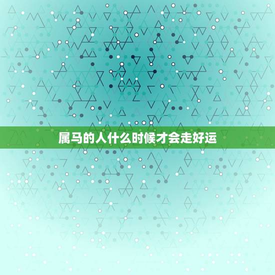 属马的人什么时候才会走好运,属马女几月出生最旺夫 属马的人什么时候才会走好运,属马女几月出生最旺夫