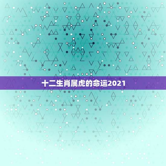 十二生肖属虎的命运2021，2021十二生肖的全年运势