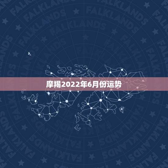 摩羯2022年6月份运势,摩羯2022年运势详解全年运程完整版 摩羯2022年6月份运势,摩羯2022年运势详解全年运程完整版