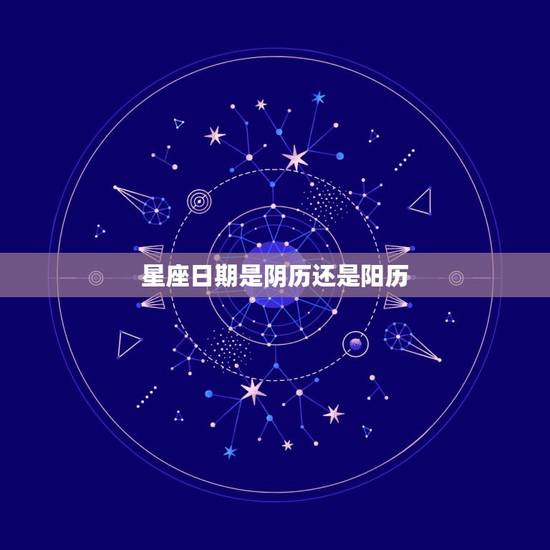 星座日期是阴历还是阳历,星座是算阴历还是阳历? 星座日期是阴历还是阳历,星座是算阴历还是阳历?