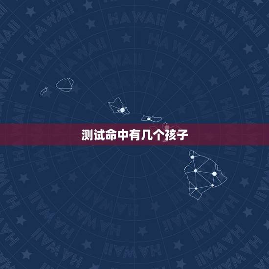 测试命中有几个孩子,命中有几个孩子查询表 测试命中有几个孩子,命中有几个孩子查询表