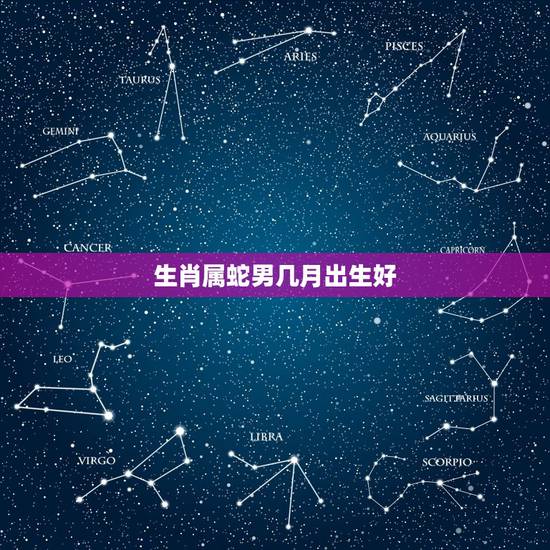 生肖属蛇男几月出生好,几月蛇最不好的出生日和时辰 生肖属蛇男几月出生好,几月蛇最不好的出生日和时辰