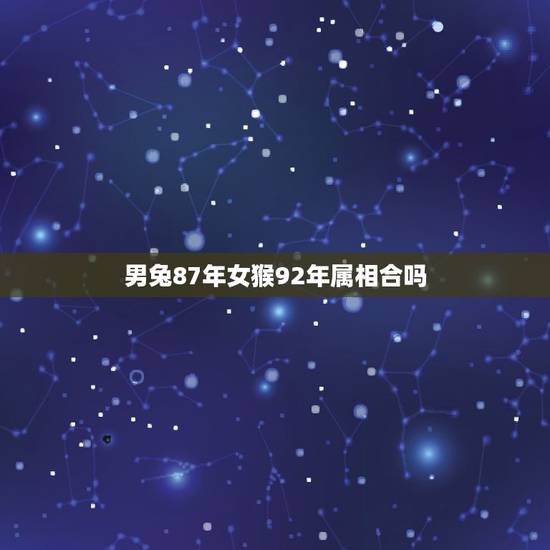 男兔87年女猴92年属相合吗,87年属兔男与92年属猴女相配吗 男兔87年女猴92年属相合吗,87年属兔男与92年属猴女相配吗