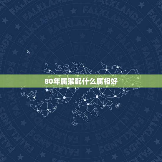 80年属猴配什么属相好，属蛇配什么属相好