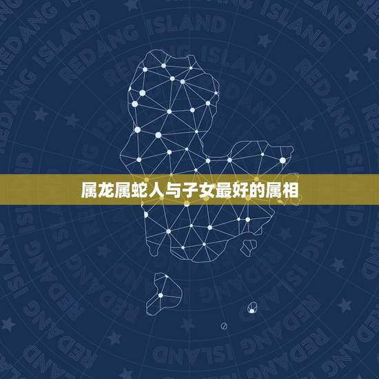 属龙属蛇人与子女最好的属相,属龙的和属蛇的生个属什么孩子最好 属龙属蛇人与子女最好的属相,属龙的和属蛇的生个属什么孩子最好