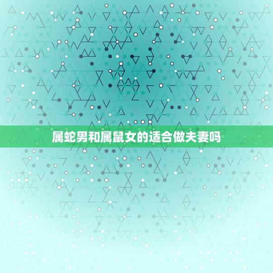 属蛇男和属鼠女的适合做夫妻吗,属蛇男和属鼠女在一起会不会离婚 属蛇男和属鼠女的适合做夫妻吗,属蛇男和属鼠女在一起会不会离婚