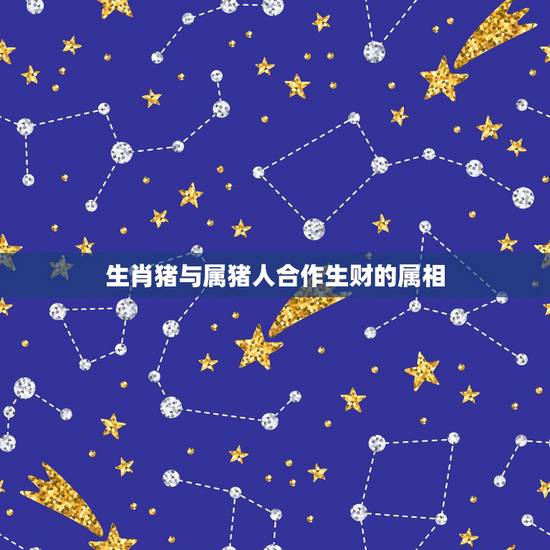 生肖猪与属猪人合作生财的属相,属猪和什么属相合财 生肖猪与属猪人合作生财的属相,属猪和什么属相合财