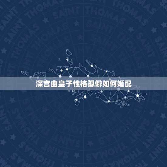 深宫曲皇子性格孤僻如何婚配，深宫曲皇帝性格攻略是什么？