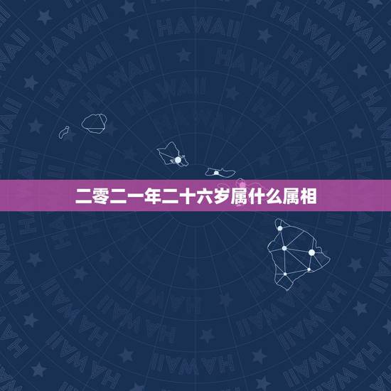 二零二一年二十六岁属什么属相,二十六岁属什么生肖? 二零二一年二十六岁属什么属相,二十六岁属什么生肖?
