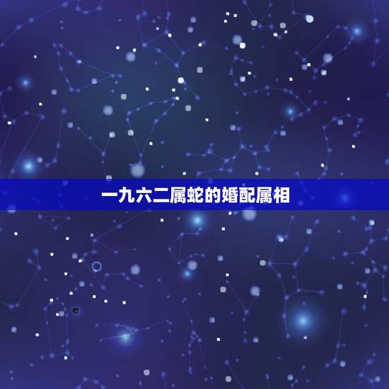 一九六二属蛇的婚配属相,属相婚配一九八六年男 一九六二属蛇的婚配属相,属相婚配一九八六年男