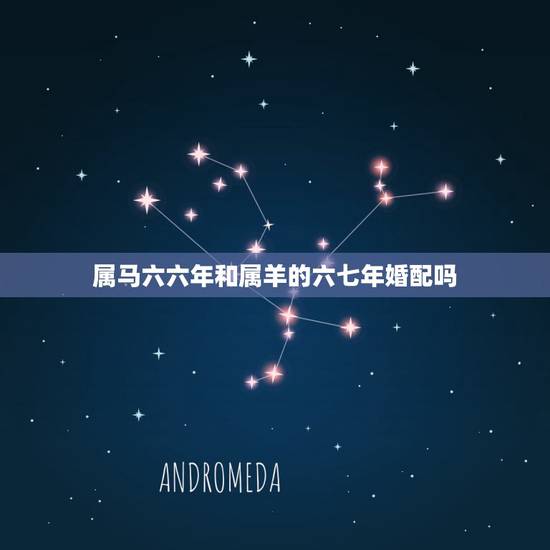 属马六六年和属羊的六七年婚配吗，男属羊55年生女属马66年生婚配如何