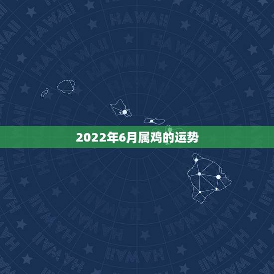 2022年6月属鸡的运势,2022年属鸡人的全年运势 2022年6月属鸡的运势,2022年属鸡人的全年运势