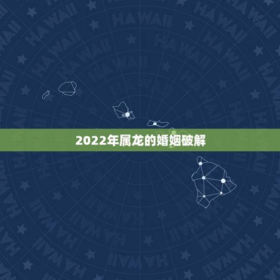 2022年属龙的婚姻破解，龙肖2022 年每月运程