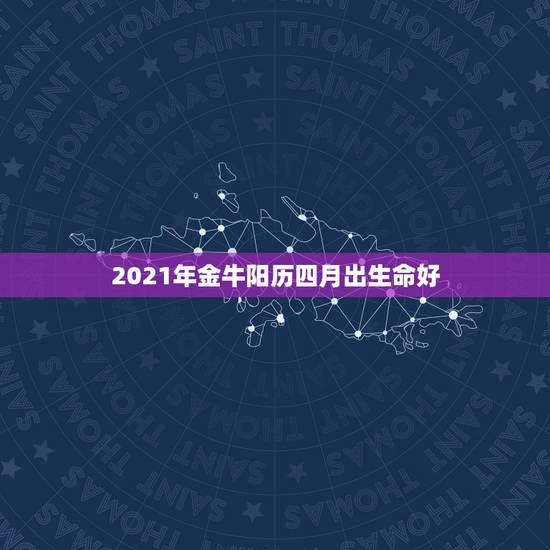 2021年金牛阳历四月出生命好，2021年属牛忌讳几月出生