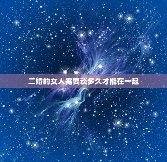 二婚的女人需要谈多久才能在一起,二婚见面后多久在一起合适 二婚的女人需要谈多久才能在一起,二婚见面后多久在一起合适