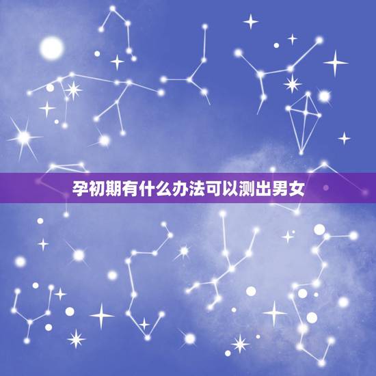 孕初期有什么办法可以测出男女，怀孕辨别男女的方法有什么？