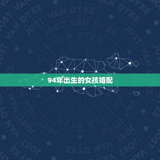 94年出生的女孩婚配,1994年女属狗的和什么属相最配 94年出生的女孩婚配,1994年女属狗的和什么属相最配