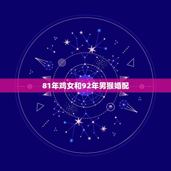 81年鸡女和92年男猴婚配，女属鸡1981年和男属猴1992年的婚姻相