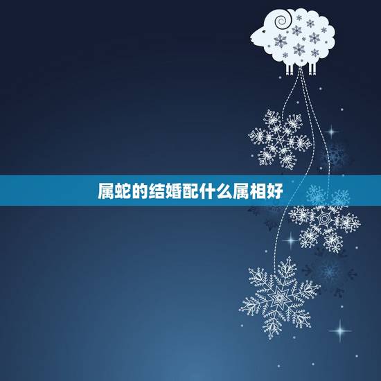 属蛇的结婚配什么属相好,属蛇和什么属相最配 属蛇的最佳配偶 属蛇的结婚配什么属相好,属蛇和什么属相最配 属蛇的最佳配偶