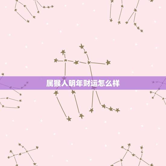属猴人明年财运怎么样,2023年生肖猴运势完整版 属猴人明年财运怎么样,2023年生肖猴运势完整版