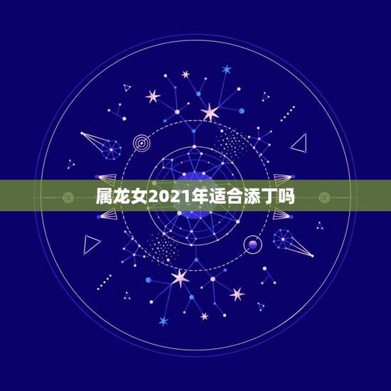 属龙女2021年适合添丁吗，2021年1988年属龙女人的运势