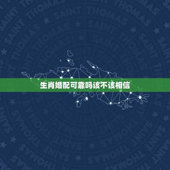 生肖婚配可靠吗该不该相信，属相婚配可信吗？