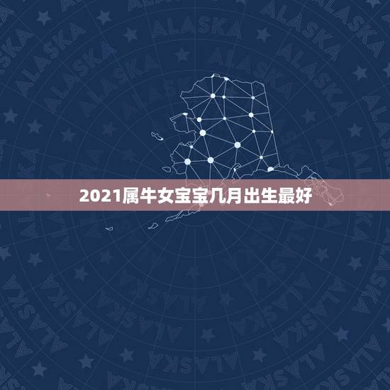 2021属牛女宝宝几月出生最好，牛几月份出生最好2021