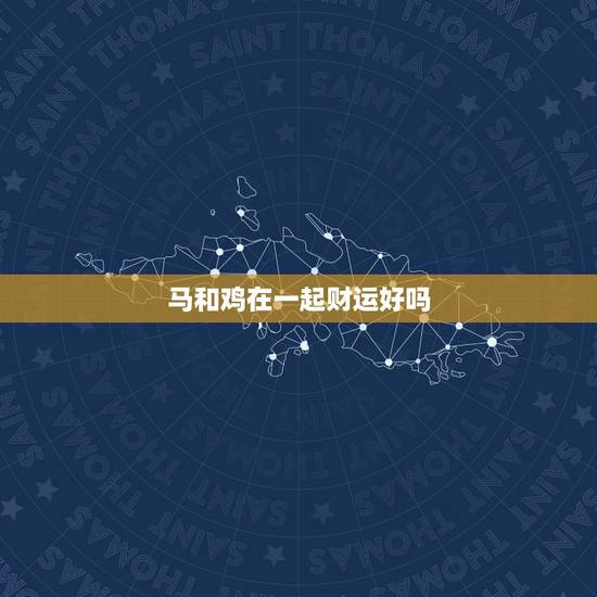 马和鸡在一起财运好吗,牛相生的生肖 马和鸡在一起财运好吗,牛相生的生肖