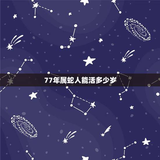 77年属蛇人能活多少岁，生肖蛇最倒霉的年龄