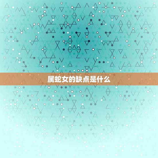 属蛇女的缺点是什么,属蛇女人的性格和脾气缺点 属蛇女的缺点是什么,属蛇女人的性格和脾气缺点