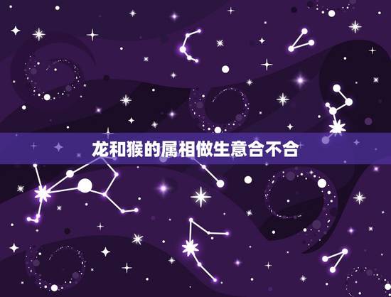 龙和猴的属相做生意合不合，属龙的和属猴的做生意合财