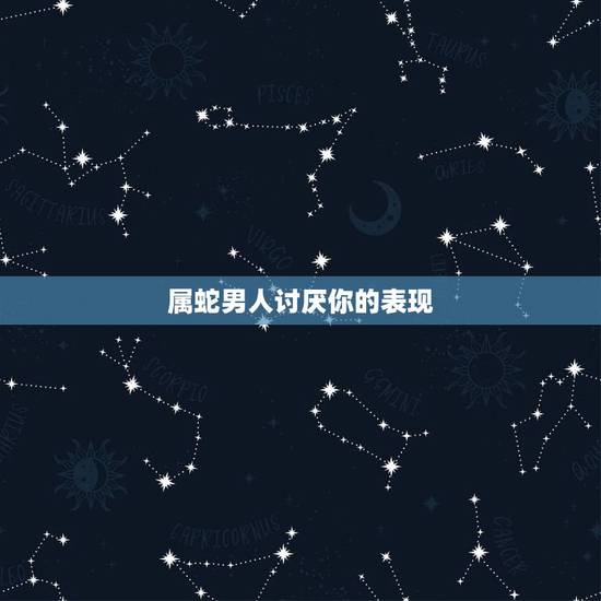 属蛇男人讨厌你的表现，属蛇男不爱你的表现