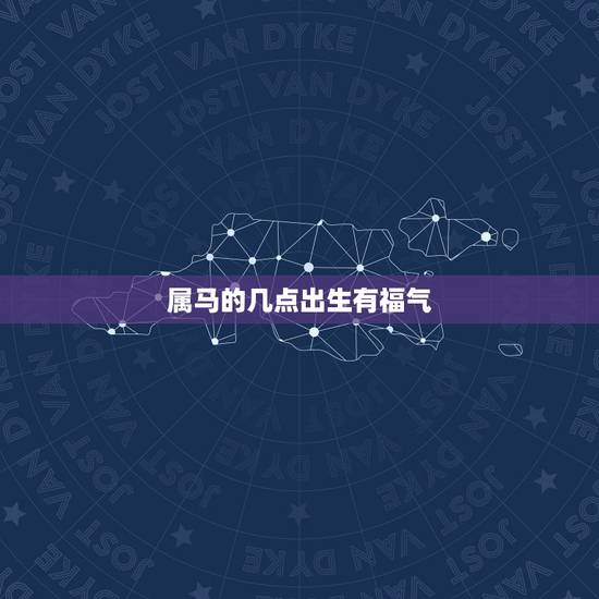 属马的几点出生有福气，属马几点出生命更好
