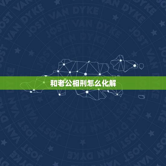 和老公相刑怎么化解，夫妻五行相克如何化解