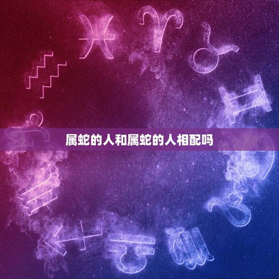 属蛇的人和属蛇的人相配吗,属蛇男会等一个女人吗 属蛇的人和属蛇的人相配吗,属蛇男会等一个女人吗