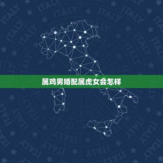 属鸡男婚配属虎女会怎样，男属鸡与女属虎相配吗？