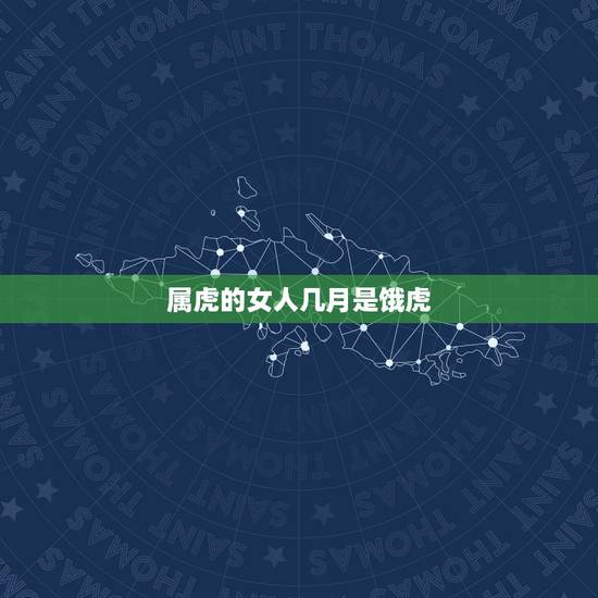 属虎的女人几月是饿虎，属虎女更大的缺点
