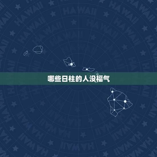 哪些日柱的人没福气,什么日柱的女人旺夫 哪些日柱的人没福气,什么日柱的女人旺夫