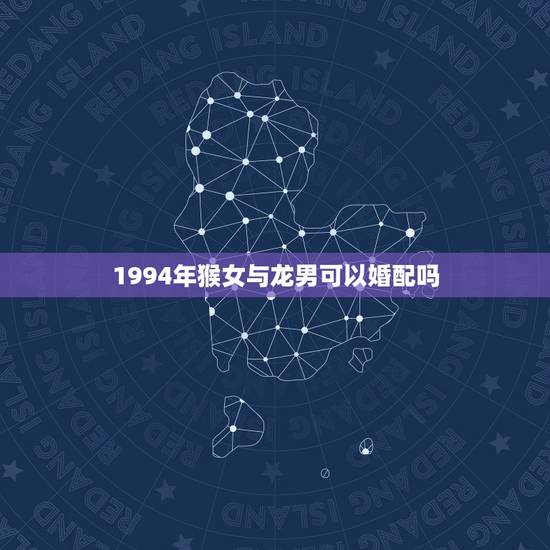 1994年猴女与龙男可以婚配吗，龙男和猴女能成为红颜知己吗？