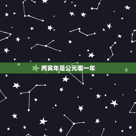 丙寅年是公元哪一年,庚戍年是哪一年 丙寅年是公元哪一年,庚戍年是哪一年