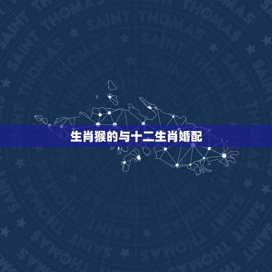 生肖猴的与十二生肖婚配,猴跟什么生肖配对最好 生肖猴的与十二生肖婚配,猴跟什么生肖配对最好