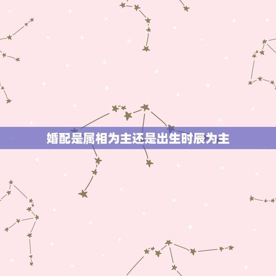 婚配是属相为主还是出生时辰为主，属相应以年份为主还是时辰为主？